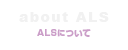 about ALS-ALSについて-